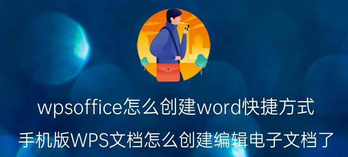 wpsoffice怎么创建word快捷方式 手机版WPS文档怎么创建编辑电子文档了？